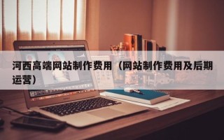 射洪河西高端网站制作费用（网站制作费用及后期运营）