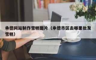 射洪承德网站制作雪糕图片（承德市区去哪里批发雪糕）