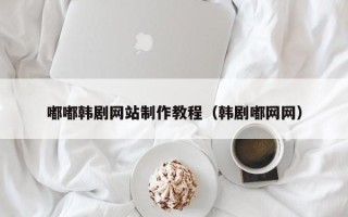 射洪嘟嘟韩剧网站制作教程（韩剧嘟网网）