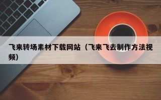 射洪飞来转场素材下载网站（飞来飞去制作方法视频）