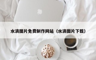 射洪水滴图片免费制作网站（水滴图片下载）