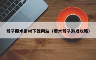 射洪骰子魔术素材下载网站（魔术骰子游戏攻略）